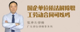 国企单位依法解除职工劳动合同可以吗