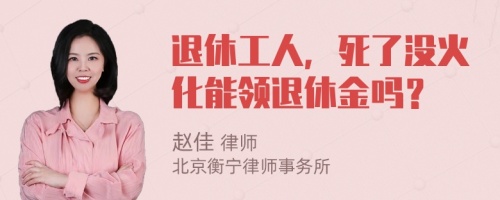 退休工人，死了没火化能领退休金吗？