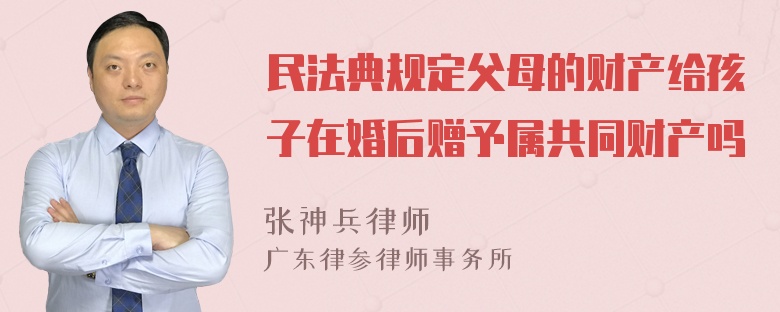 民法典规定父母的财产给孩子在婚后赠予属共同财产吗