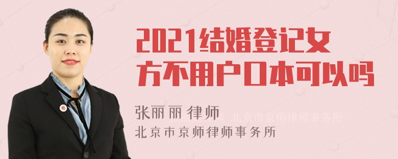 2021结婚登记女方不用户口本可以吗