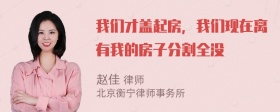 我们才盖起房，我们现在离有我的房子分割全没