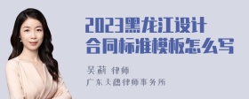 2023黑龙江设计合同标准模板怎么写