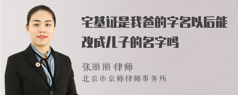 宅基证是我爸的字名以后能改成儿子的名字吗