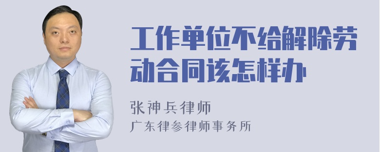 工作单位不给解除劳动合同该怎样办