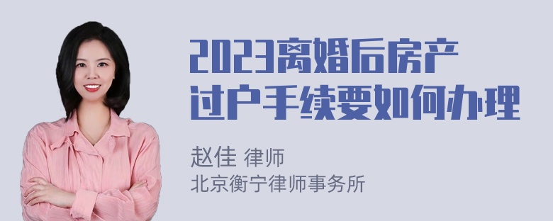 2023离婚后房产过户手续要如何办理