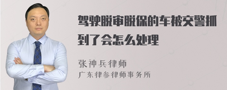 驾驶脱审脱保的车被交警抓到了会怎么处理