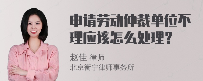 申请劳动仲裁单位不理应该怎么处理？