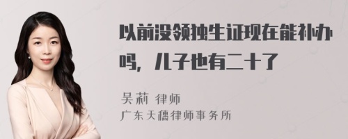 以前没领独生证现在能补办吗，儿子也有二十了