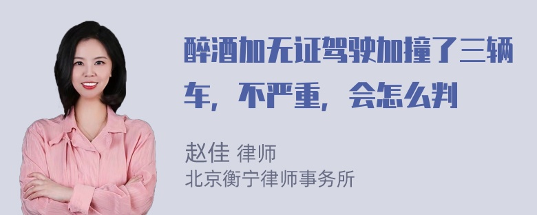 醉酒加无证驾驶加撞了三辆车，不严重，会怎么判