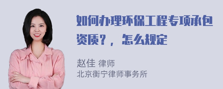 如何办理环保工程专项承包资质？，怎么规定