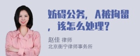 妨碍公务，A被拘留，该怎么处理？