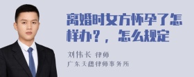 离婚时女方怀孕了怎样办？，怎么规定