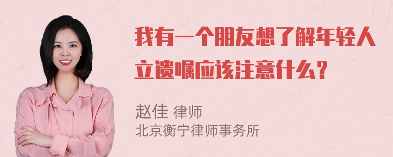 我有一个朋友想了解年轻人立遗嘱应该注意什么？