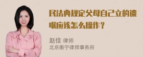 民法典规定父母自己立的遗嘱应该怎么操作？