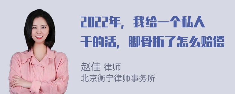 2022年，我给一个私人干的活，脚骨折了怎么赔偿