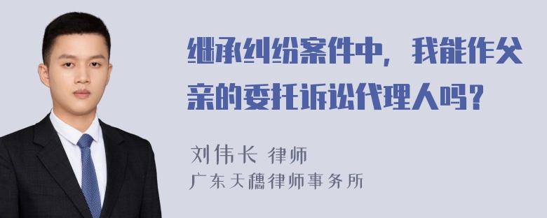 继承纠纷案件中，我能作父亲的委托诉讼代理人吗？