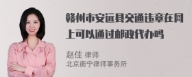 赣州市安远县交通违章在网上可以通过邮政代办吗