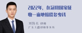 2022年，在冠县国家征收一亩地赔偿多少钱