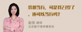 我想当兵，可是我23岁了。还可以当兵吗？