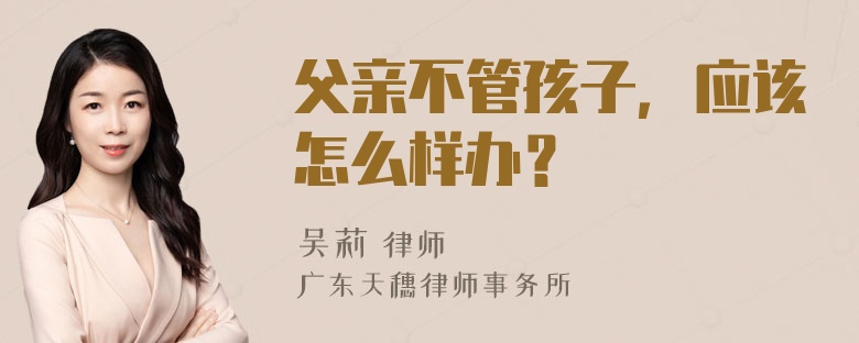 父亲不管孩子，应该怎么样办？