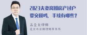 2023夫妻离婚房产过户要交税吗，手续有哪些？