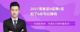 2021驾驶证b证降c证扣了6分可以降吗