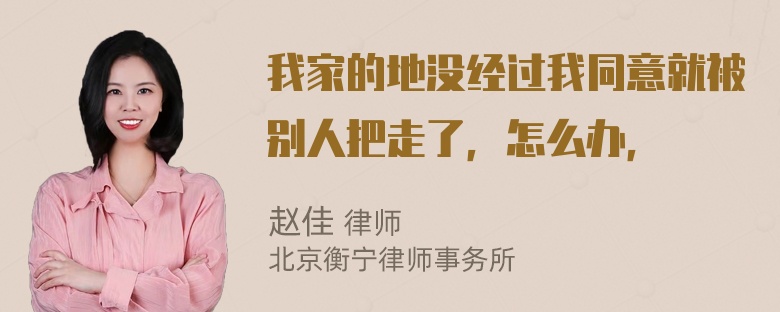 我家的地没经过我同意就被别人把走了，怎么办，