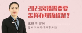 2023离婚需要要怎样办理流程是？