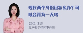 现在两个身份证怎么办？可以合并为一人吗