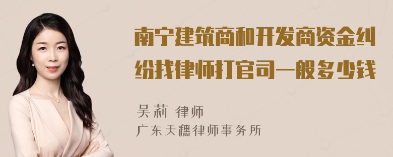 南宁建筑商和开发商资金纠纷找律师打官司一般多少钱