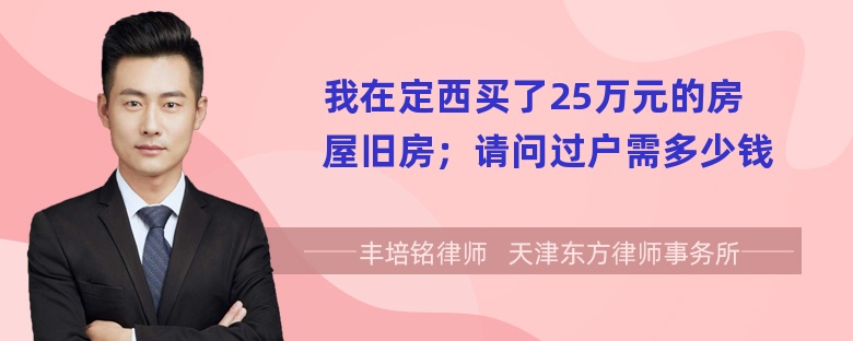 我在定西买了25万元的房屋旧房；请问过户需多少钱