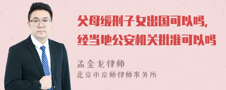 父母缓刑子女出国可以吗，经当地公安机关批准可以吗