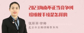 2023海南不正当竞争纠纷维权手续是怎样的