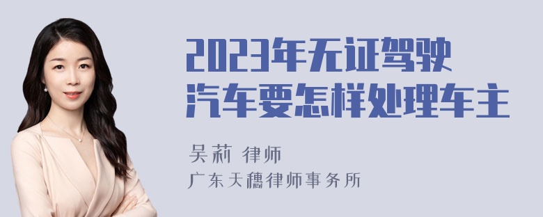 2023年无证驾驶汽车要怎样处理车主