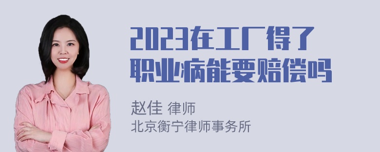 2023在工厂得了职业病能要赔偿吗