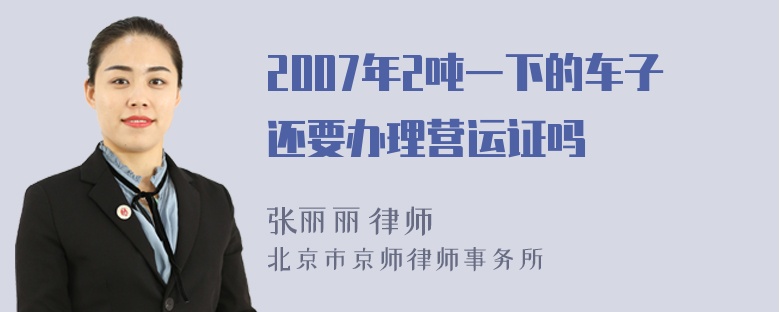 2007年2吨一下的车子还要办理营运证吗