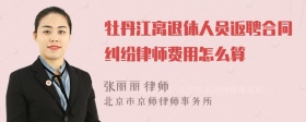 牡丹江离退休人员返聘合同纠纷律师费用怎么算