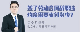 签了劳动合同辞职违约金需要支付多少？