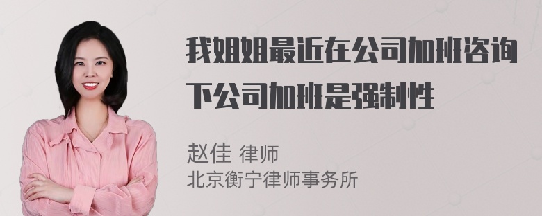 我姐姐最近在公司加班咨询下公司加班是强制性