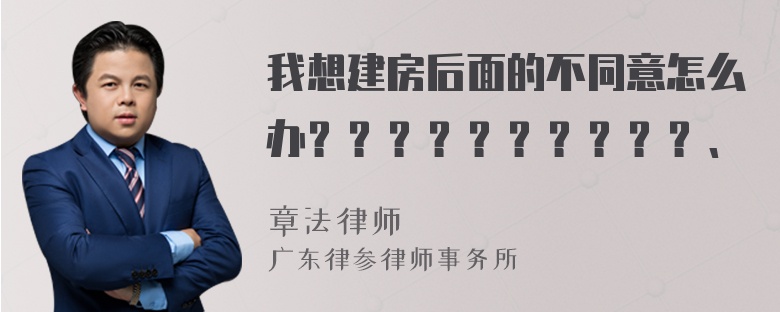 我想建房后面的不同意怎么办？？？？？？？？？？、