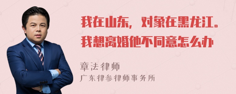 我在山东，对象在黑龙江。我想离婚他不同意怎么办