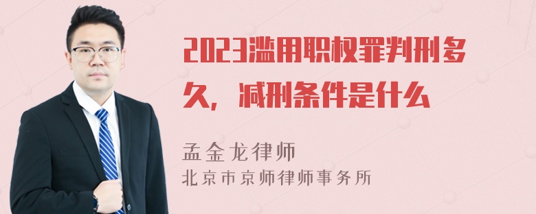 2023滥用职权罪判刑多久，减刑条件是什么