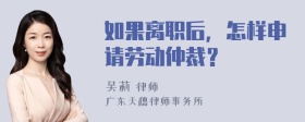 如果离职后，怎样申请劳动仲裁？