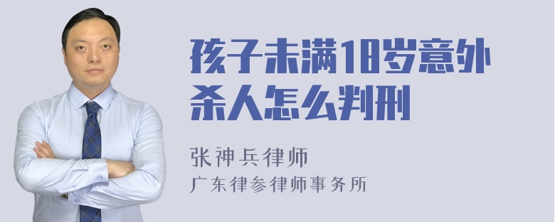 孩子未满18岁意外杀人怎么判刑