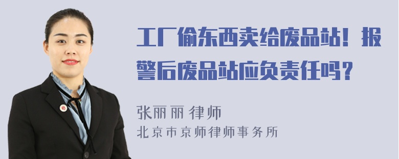 工厂偷东西卖给废品站！报警后废品站应负责任吗？