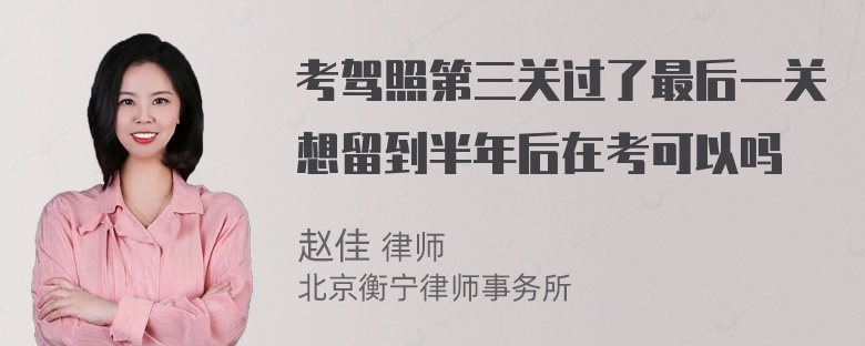 考驾照第三关过了最后一关想留到半年后在考可以吗