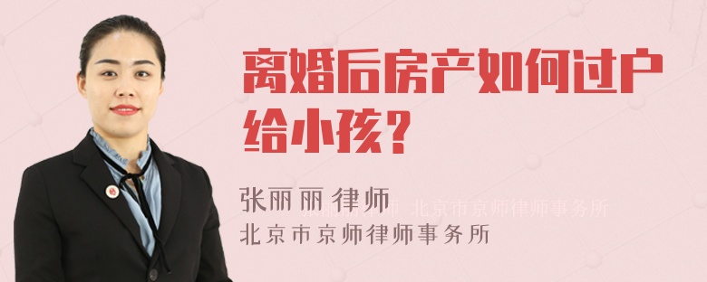 离婚后房产如何过户给小孩？