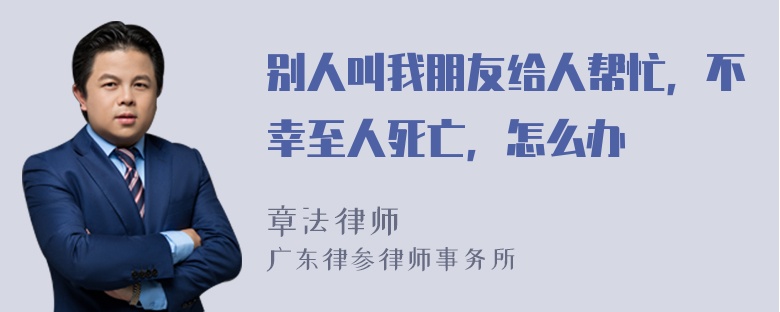 别人叫我朋友给人帮忙，不幸至人死亡，怎么办