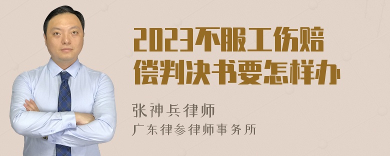 2023不服工伤赔偿判决书要怎样办