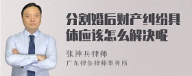 分割婚后财产纠纷具体应该怎么解决呢